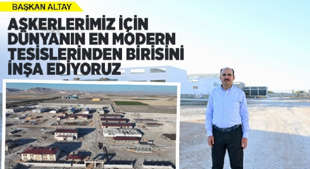 ASKERLERİMİZ İÇİN DÜNYANIN EN MODERN TESİSLERİNDEN BİRİSİNİ İNŞA EDİYORUZ