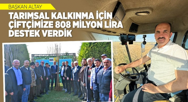 BAŞKAN ALTAY: “TARIMSAL KALKINMA İÇİN ÇİFTÇİMİZE 808 MİLYON LİRA DESTEK VERDİK”